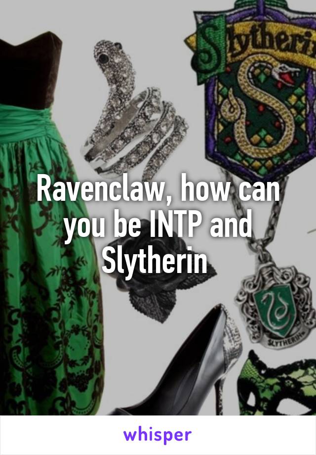Ravenclaw, how can you be INTP and Slytherin 