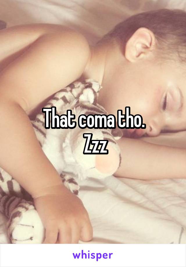 That coma tho.
 Zzz