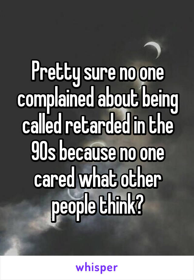 Pretty sure no one complained about being called retarded in the 90s because no one cared what other people think?