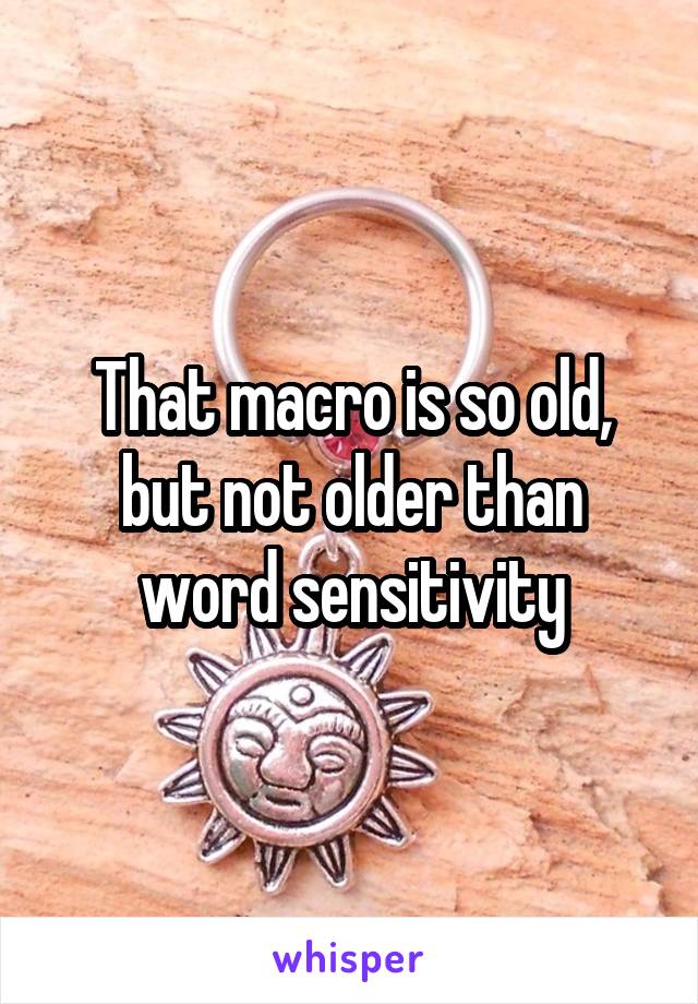 That macro is so old, but not older than word sensitivity