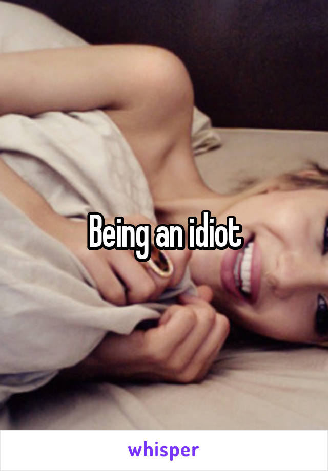 Being an idiot