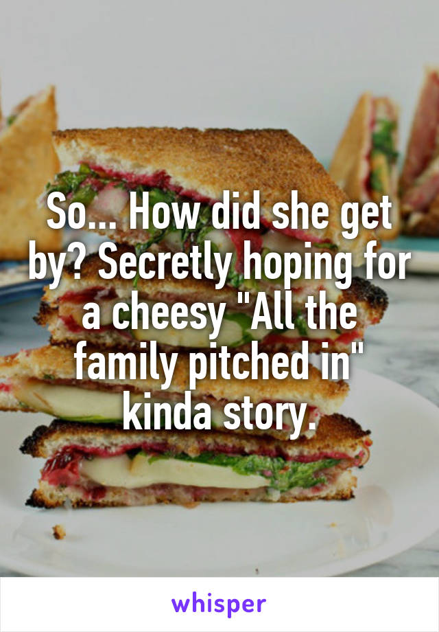 So... How did she get by? Secretly hoping for a cheesy "All the family pitched in" kinda story.