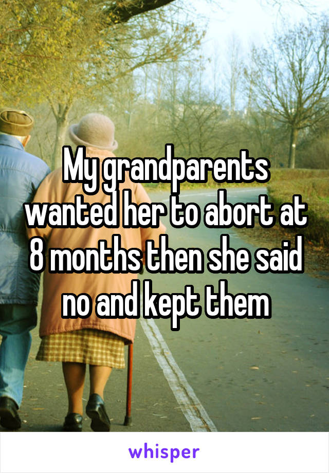 My grandparents wanted her to abort at 8 months then she said no and kept them