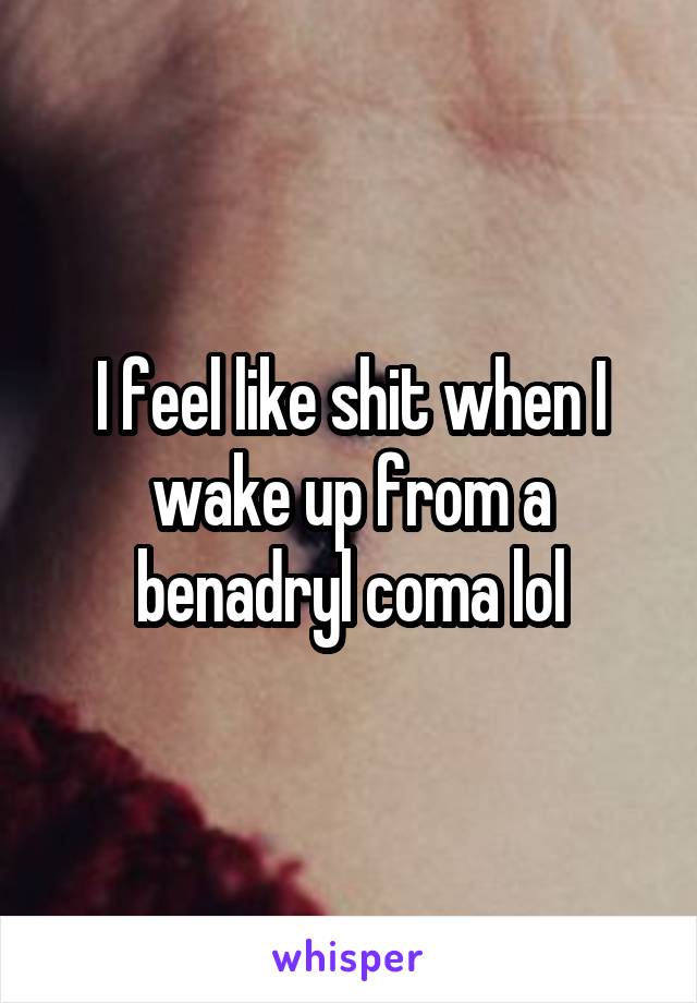 I feel like shit when I wake up from a benadryl coma lol