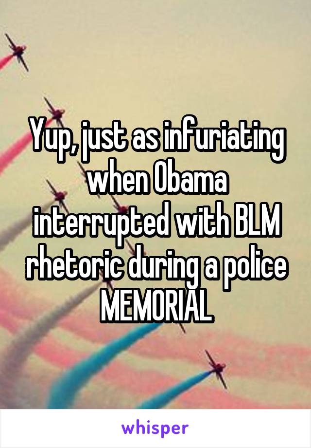 Yup, just as infuriating when Obama interrupted with BLM rhetoric during a police MEMORIAL