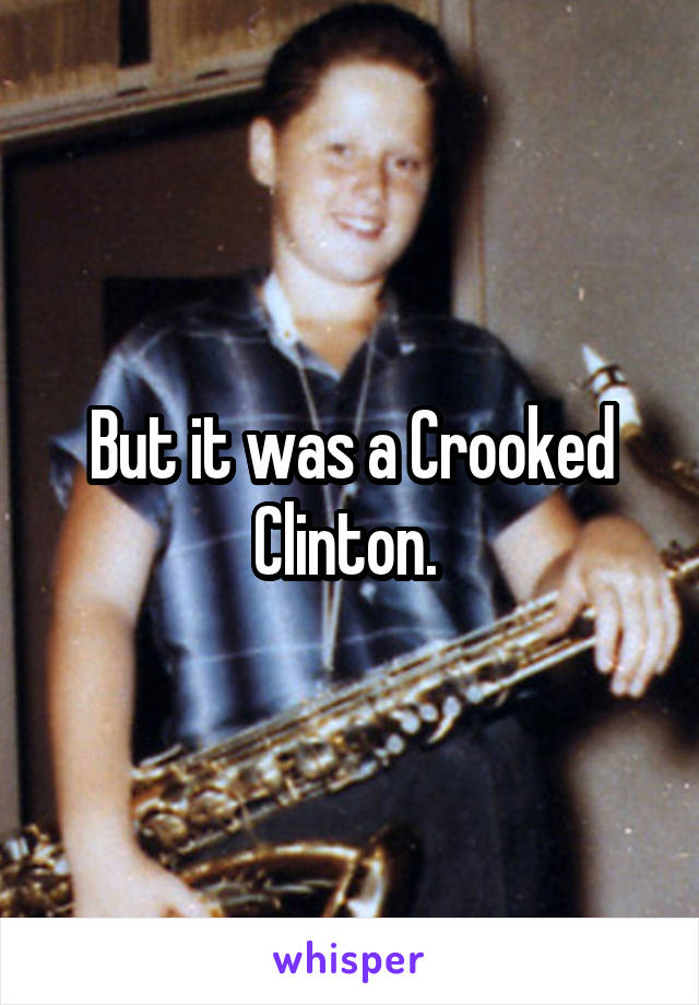 But it was a Crooked Clinton. 