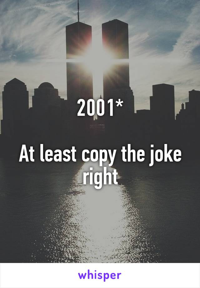 2001*

At least copy the joke right