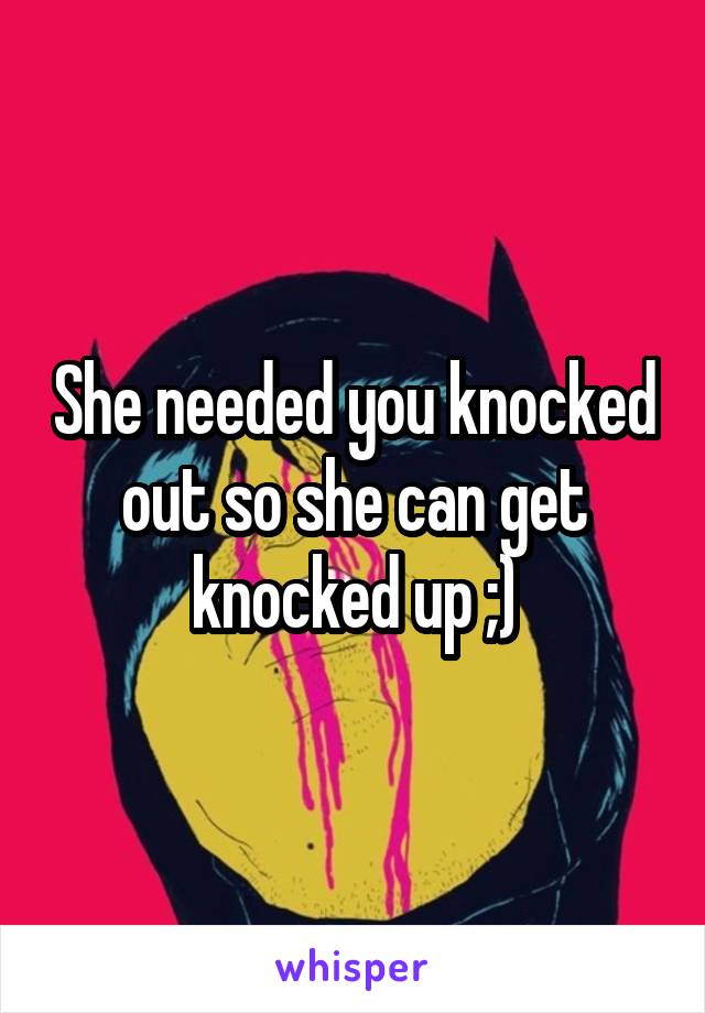 She needed you knocked out so she can get knocked up ;)