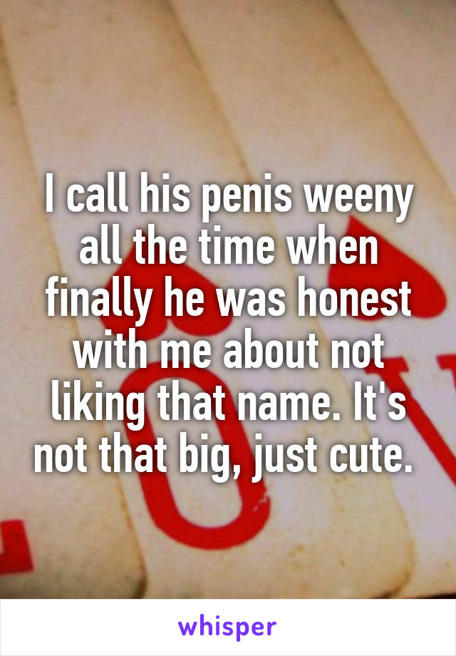 I call his penis weeny all the time when finally he was honest with me about not liking that name. It's not that big, just cute. 