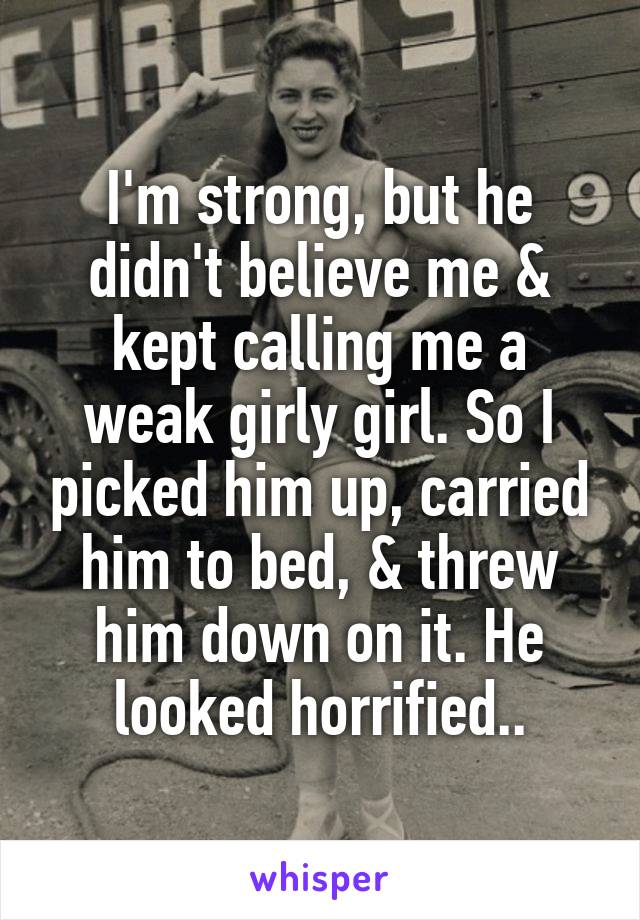 I'm strong, but he didn't believe me & kept calling me a weak girly girl. So I picked him up, carried him to bed, & threw him down on it. He looked horrified..