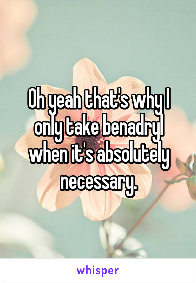 Oh yeah that's why I only take benadryl when it's absolutely necessary.