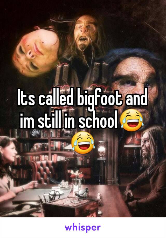 Its called bigfoot and im still in school😂😂