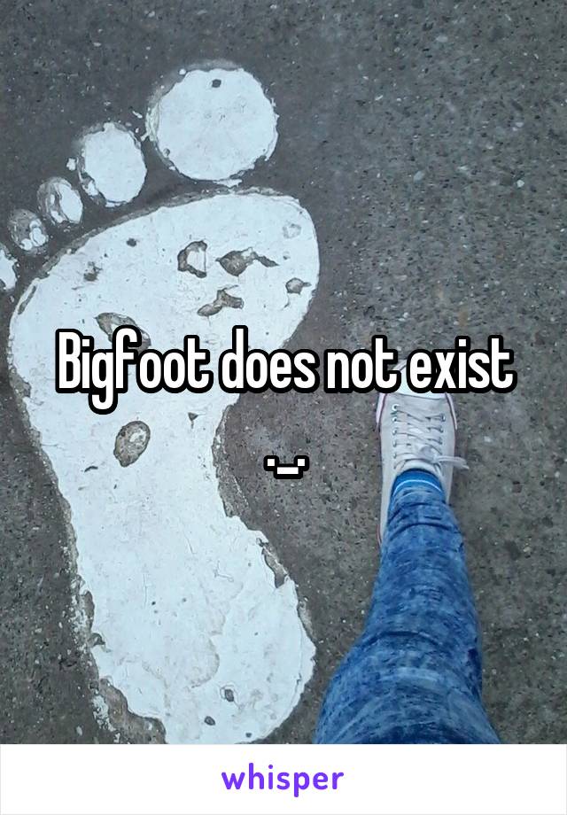Bigfoot does not exist ._.