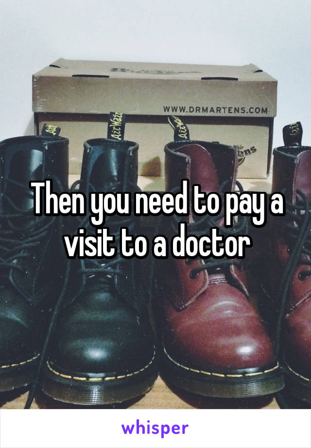 Then you need to pay a visit to a doctor