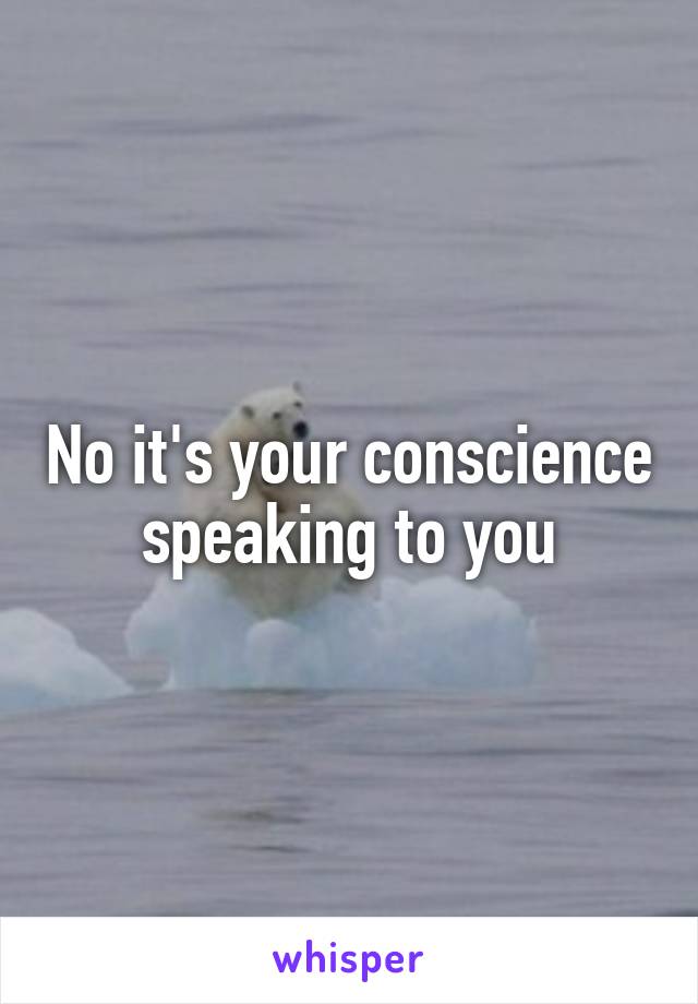 No it's your conscience speaking to you