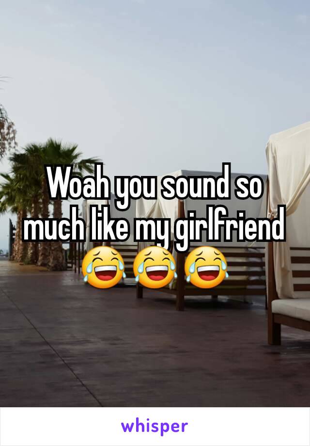 Woah you sound so much like my girlfriend😂😂😂