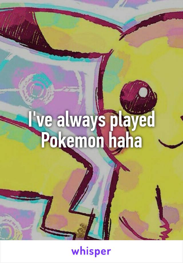 I've always played Pokemon haha
