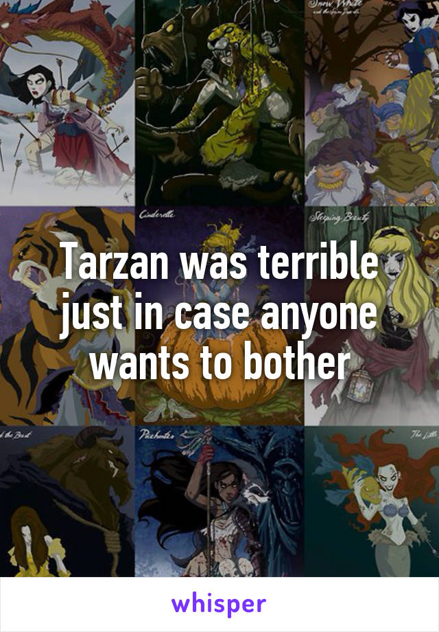 Tarzan was terrible just in case anyone wants to bother