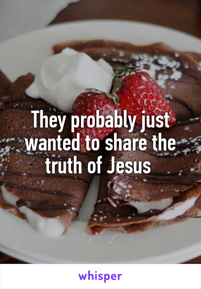 They probably just wanted to share the truth of Jesus 