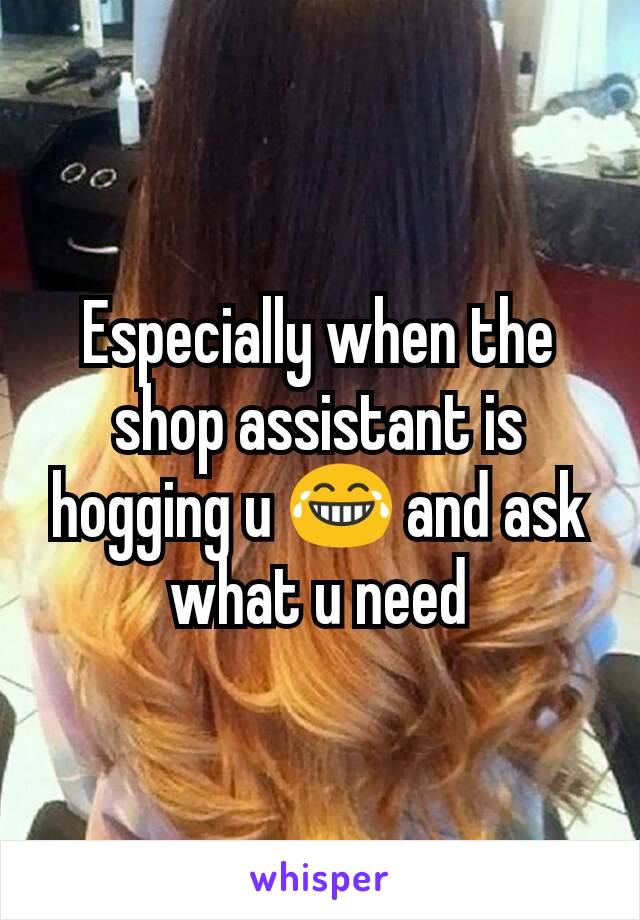 Especially when the shop assistant is hogging u 😂 and ask what u need