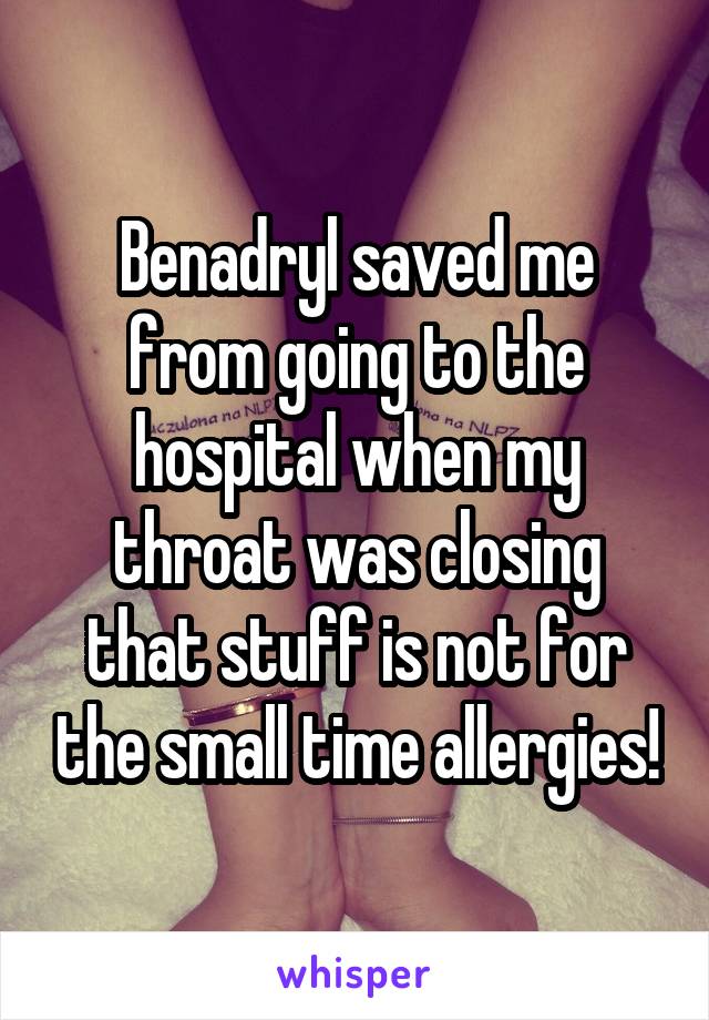 Benadryl saved me from going to the hospital when my throat was closing that stuff is not for the small time allergies!