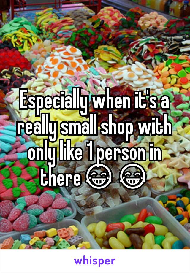 Especially when it's a really small shop with only like 1 person in there😂😂