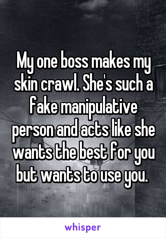 My one boss makes my skin crawl. She's such a fake manipulative person and acts like she wants the best for you but wants to use you. 