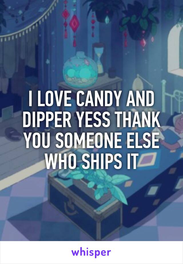 I LOVE CANDY AND DIPPER YESS THANK YOU SOMEONE ELSE WHO SHIPS IT