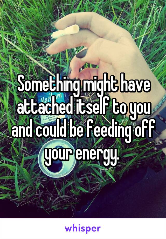 Something might have attached itself to you and could be feeding off your energy. 