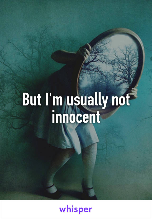 But I'm usually not innocent