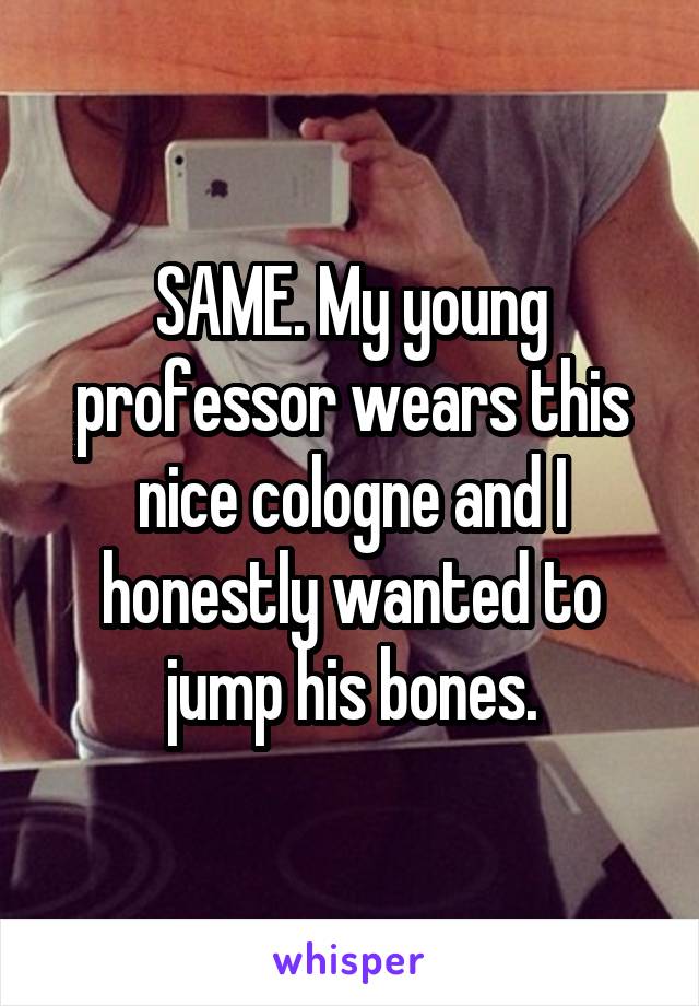SAME. My young professor wears this nice cologne and I honestly wanted to jump his bones.