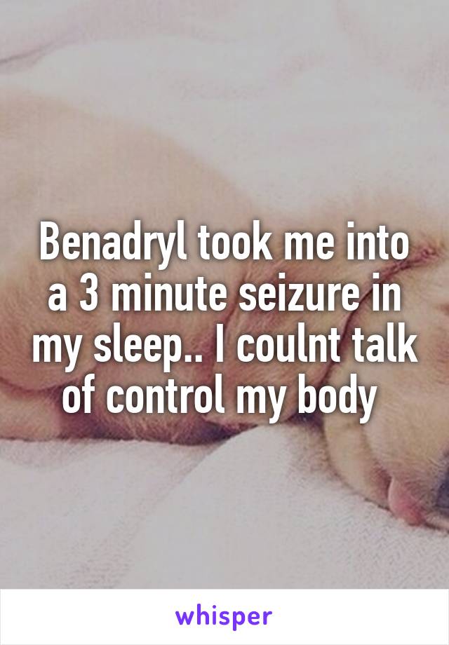 Benadryl took me into a 3 minute seizure in my sleep.. I coulnt talk of control my body 