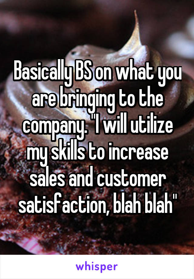 Basically BS on what you are bringing to the company. "I will utilize my skills to increase sales and customer satisfaction, blah blah"