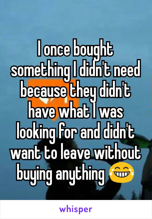 I once bought something I didn't need because they didn't have what I was looking for and didn't want to leave without buying anything 😂