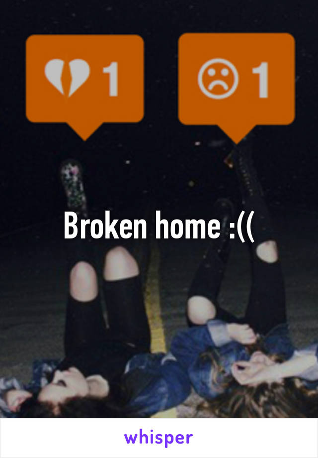 Broken home :((