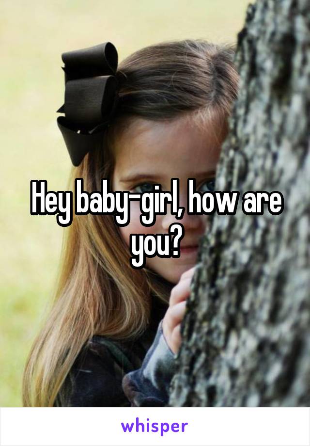 Hey baby-girl, how are you?