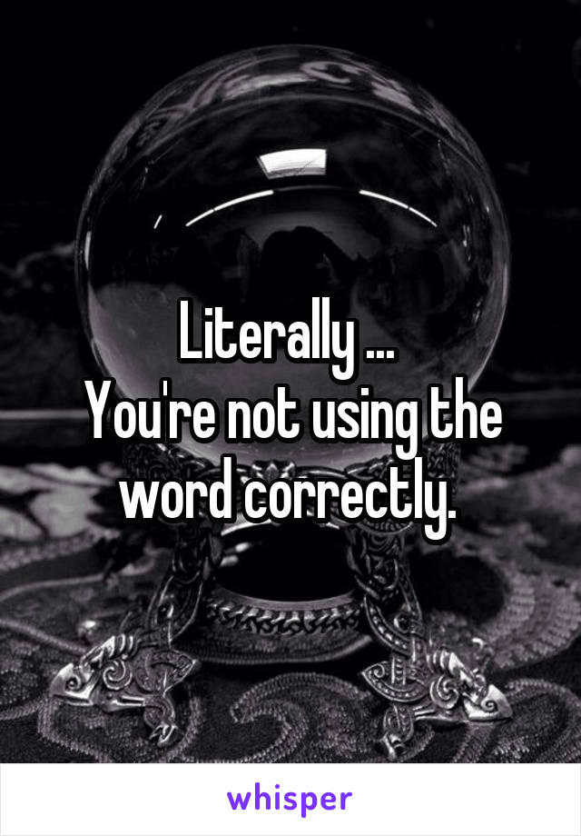 Literally ... 
You're not using the word correctly. 