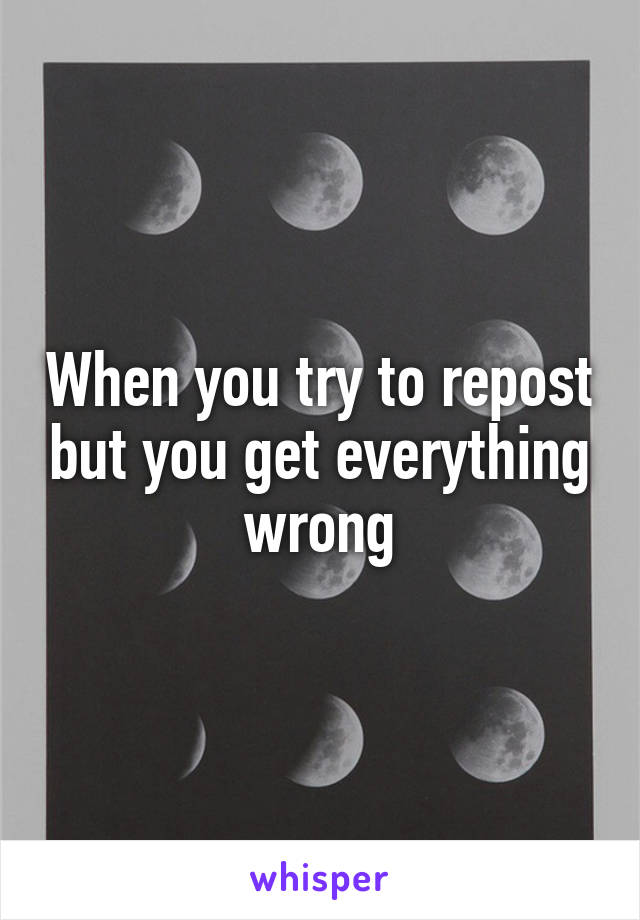 When you try to repost but you get everything wrong