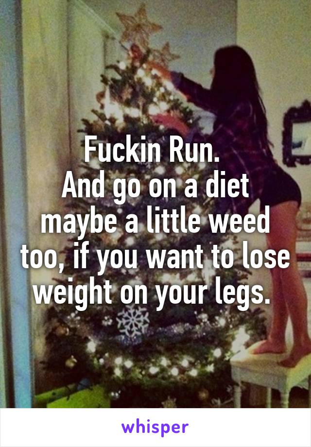 Fuckin Run. 
And go on a diet maybe a little weed too, if you want to lose weight on your legs. 