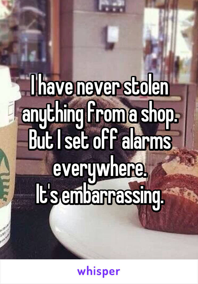 I have never stolen anything from a shop.
But I set off alarms everywhere.
It's embarrassing.