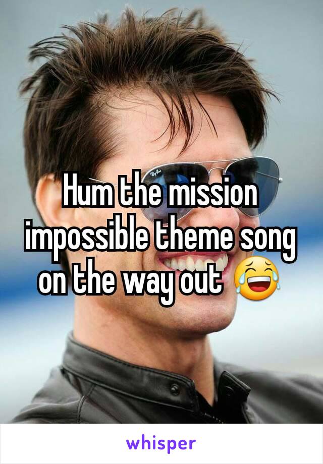 Hum the mission impossible theme song on the way out 😂