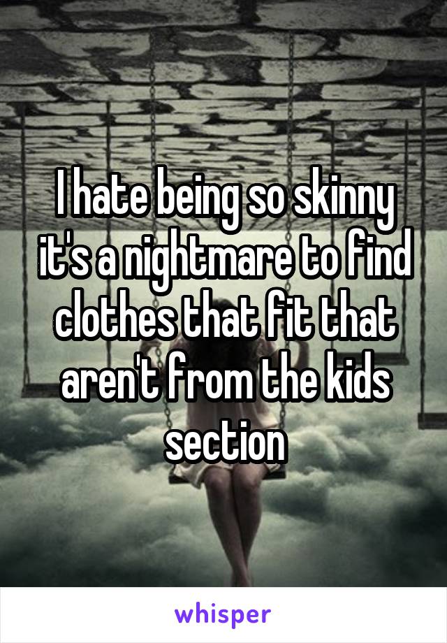 I hate being so skinny it's a nightmare to find clothes that fit that aren't from the kids section