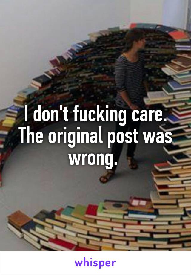 I don't fucking care. The original post was wrong. 