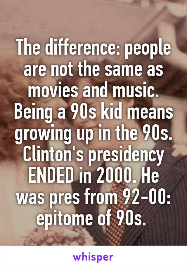 The difference: people are not the same as movies and music. Being a 90s kid means growing up in the 90s. Clinton's presidency ENDED in 2000. He was pres from 92-00: epitome of 90s. 