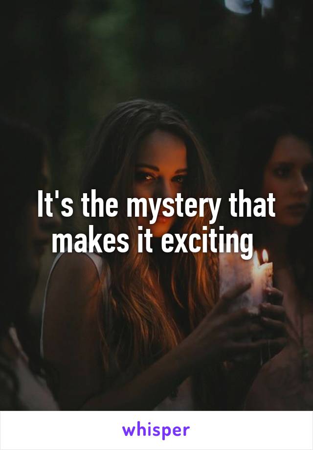 It's the mystery that makes it exciting 
