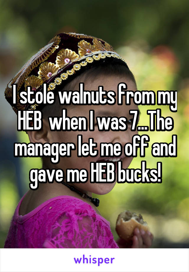 I stole walnuts from my HEB  when I was 7...The manager let me off and gave me HEB bucks!