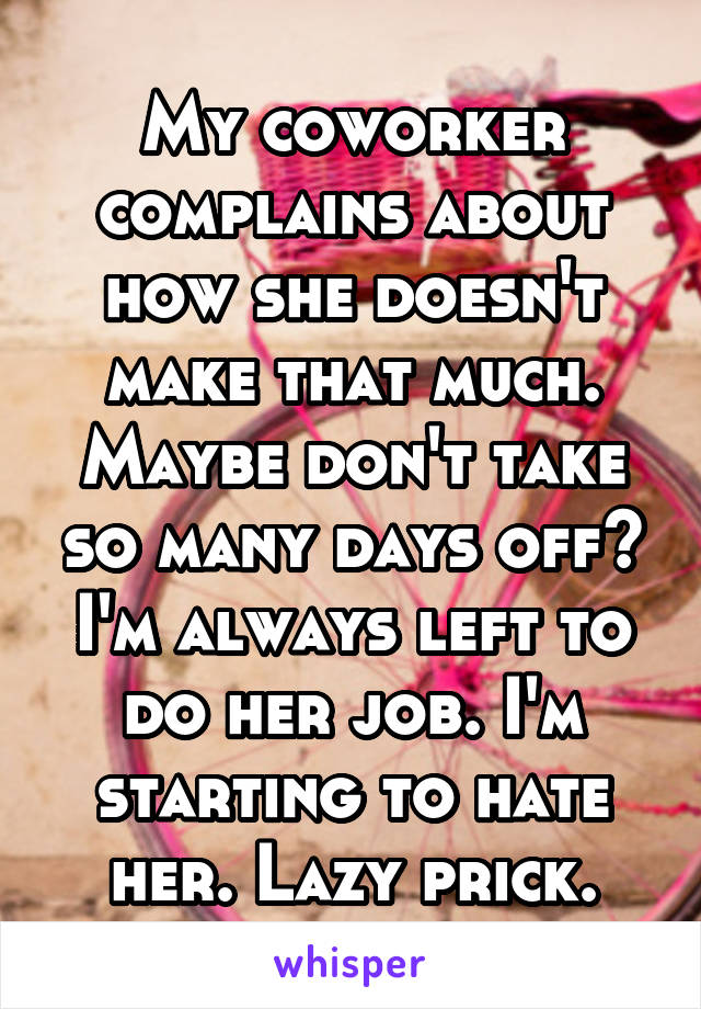 My coworker complains about how she doesn't make that much. Maybe don't take so many days off? I'm always left to do her job. I'm starting to hate her. Lazy prick.