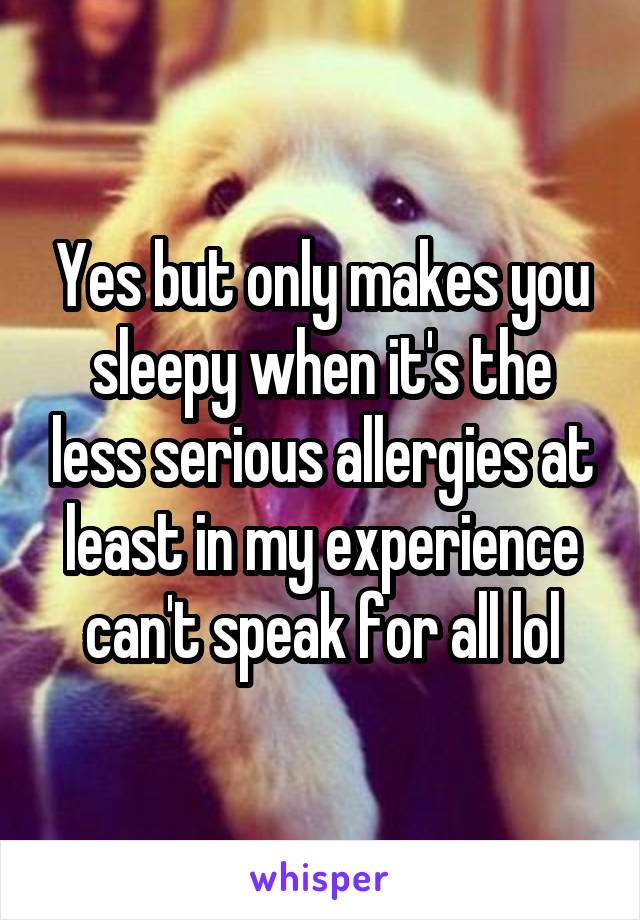 Yes but only makes you sleepy when it's the less serious allergies at least in my experience can't speak for all lol