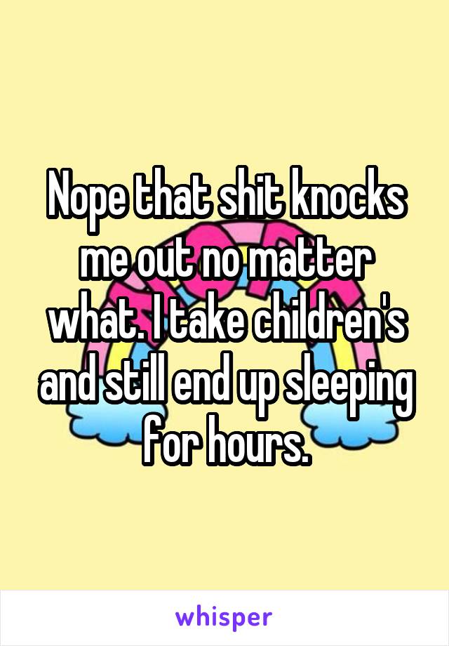 Nope that shit knocks me out no matter what. I take children's and still end up sleeping for hours.