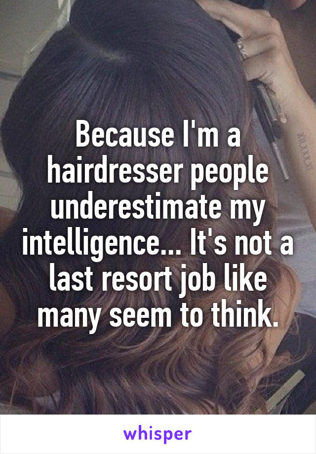 Because I'm a hairdresser people underestimate my intelligence... It's not a last resort job like many seem to think.